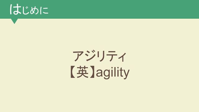 はじめに
アジリティ
【英】agility
