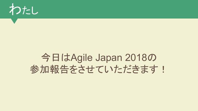 わたし
今日はAgile Japan 2018の
参加報告をさせていただきます！
