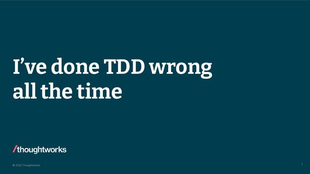 © 2022 Thoughtworks
I’ve done TDD wrong
all the time
1
