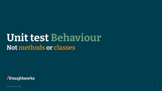 © 2022 Thoughtworks
Unit test Behaviour
Not methods or classes
17
