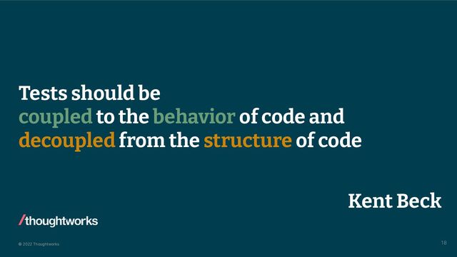 © 2022 Thoughtworks
Tests should be
coupled to the behavior of code and
decoupled from the structure of code
18
Kent Beck
