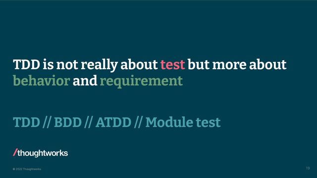 © 2022 Thoughtworks
TDD is not really about test but more about
behavior and requirement
19
TDD // BDD // ATDD // Module test
