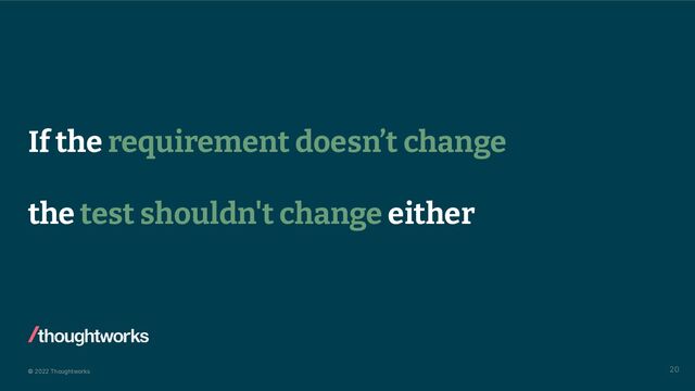 © 2022 Thoughtworks
If the requirement doesn’t change
the test shouldn't change either
20

