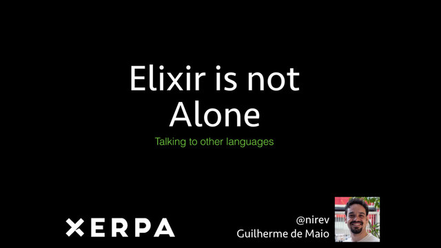 Elixir is not
Alone
Talking to other languages
@nirev
Guilherme de Maio
