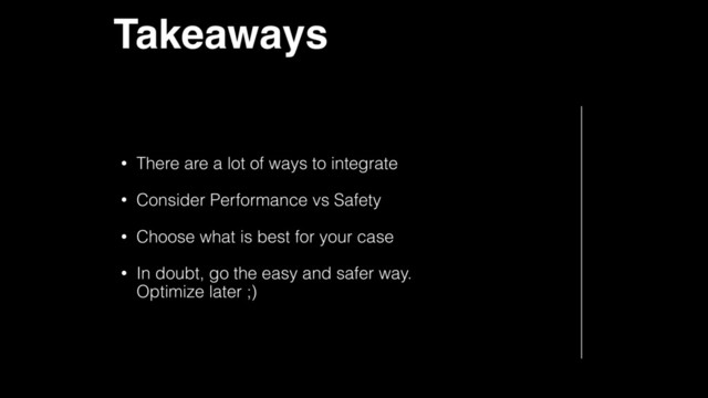 Takeaways
• There are a lot of ways to integrate
• Consider Performance vs Safety
• Choose what is best for your case
• In doubt, go the easy and safer way.  
Optimize later ;)
