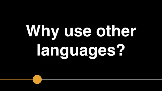 Why use other
languages?
