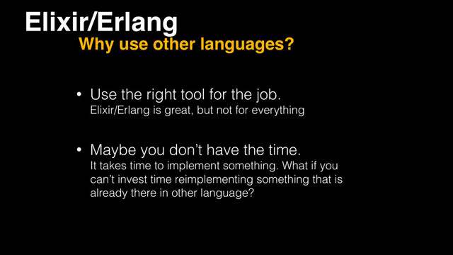 • Use the right tool for the job. 
Elixir/Erlang is great, but not for everything
• Maybe you don’t have the time. 
It takes time to implement something. What if you
can’t invest time reimplementing something that is
already there in other language?
Elixir/Erlang
Why use other languages?

