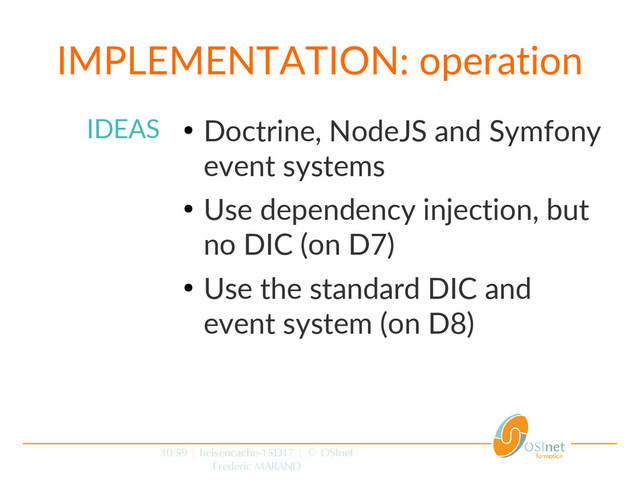 30/59 | heisencache-15D17 | © OSInet
Frederic MARAND
IMPLEMENTATION: operation
IDEAS ●
Doctrine, NodeJS and Symfony
event systems
●
Use dependency injection, but
no DIC (on D7)
●
Use the standard DIC and
event system (on D8)
