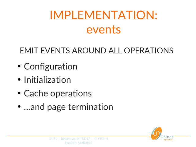 34/59 | heisencache-15D17 | © OSInet
Frederic MARAND
IMPLEMENTATION:
events
EMIT EVENTS AROUND ALL OPERATIONS
●
Configuration
●
Initialization
●
Cache operations
●
…and page termination
