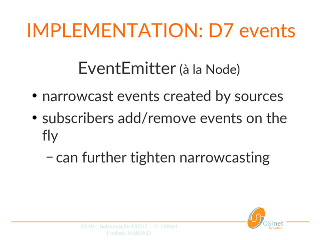 39/59 | heisencache-15D17 | © OSInet
Frederic MARAND
IMPLEMENTATION: D7 events
EventEmitter (à la Node)
●
narrowcast events created by sources
●
subscribers add/remove events on the
fly
– can further tighten narrowcasting
