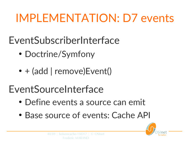 40/59 | heisencache-15D17 | © OSInet
Frederic MARAND
IMPLEMENTATION: D7 events
EventSubscriberInterface
●
Doctrine/Symfony
●
+ (add | remove)Event()
EventSourceInterface
●
Define events a source can emit
●
Base source of events: Cache API
