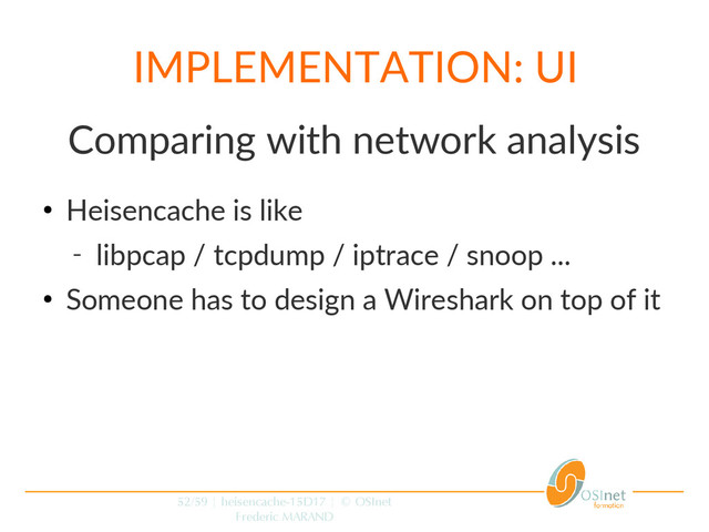 52/59 | heisencache-15D17 | © OSInet
Frederic MARAND
IMPLEMENTATION: UI
Comparing with network analysis
●
Heisencache is like
‒
libpcap / tcpdump / iptrace / snoop ...
●
Someone has to design a Wireshark on top of it
