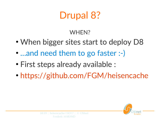 58/59 | heisencache-15D17 | © OSInet
Frederic MARAND
Drupal 8?
WHEN?
●
When bigger sites start to deploy D8
●
…and need them to go faster :-)
●
First steps already available :
●
https://github.com/FGM/heisencache
