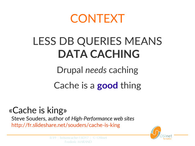8/59 | heisencache-15D17 | © OSInet
Frederic MARAND
CONTEXT
LESS DB QUERIES MEANS
DATA CACHING
Drupal needs caching
Cache is a good thing
«Cache is king»
Steve Souders, author of High-Performance web sites
http://fr.slideshare.net/souders/cache-is-king
