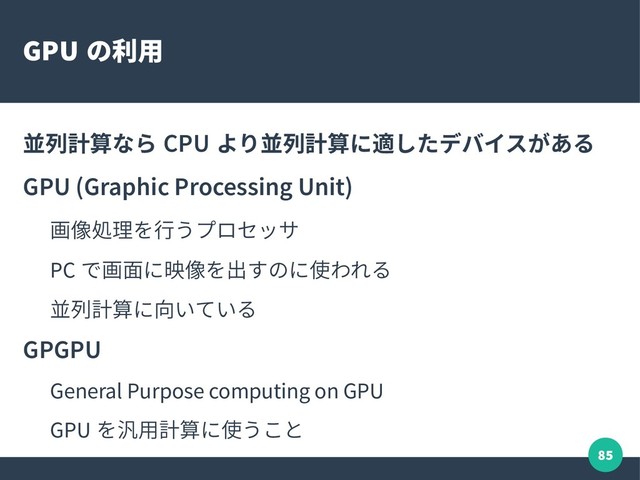 85
GPU の利用
並列計算なら CPU より並列計算に適したデバイスがある
GPU (Graphic Processing Unit)
画像処理を行うプロセッサ
PC で画面に映像を出すのに使われる
並列計算に向いている
GPGPU
General Purpose computing on GPU
GPU を汎用計算に使うこと
