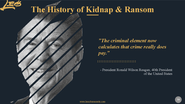 www.leocybersecurity.com
16
”The criminal element now
calculates that crime really does
pay.”
- President Ronald Wilson Reagan, 40th President
of the United States
The History of Kidnap & Ransom
