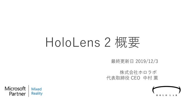 HoloLens 2 概要
最終更新日 2019/12/3
株式会社ホロラボ
代表取締役 CEO 中村 薫
