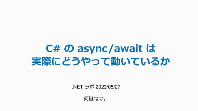 C# の async/await は
実際にどうやって動いているか
.NET ラボ 2023/05/27
何縫ねの。
