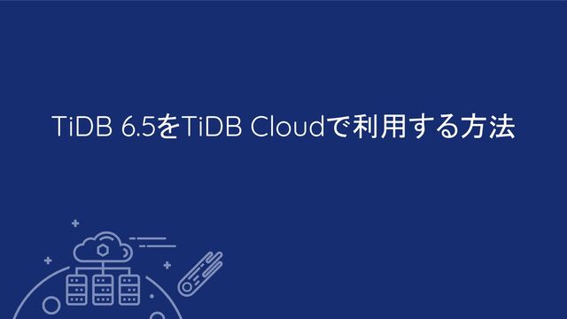 TiDB 6.5をTiDB Cloudで利用する方法
