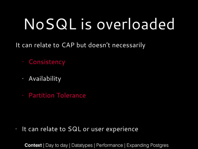 NoSQL is overloaded
It can relate to CAP but doesn’t necessarily
• Consistency
• Availability
• Partition Tolerance
!
• It can relate to SQL or user experience
Context | Day to day | Datatypes | Performance | Expanding Postgres
