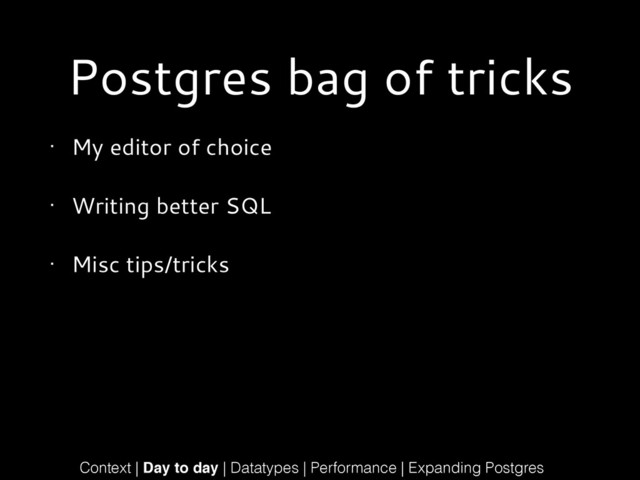 Postgres bag of tricks
• My editor of choice
• Writing better SQL
• Misc tips/tricks
Context | Day to day | Datatypes | Performance | Expanding Postgres
