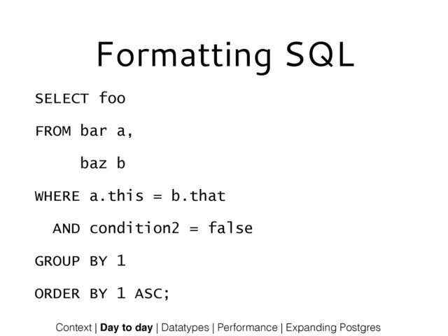 Formatting SQL
SELECT foo
FROM bar a,
baz b
WHERE a.this = b.that
AND condition2 = false
GROUP BY 1
ORDER BY 1 ASC;
Context | Day to day | Datatypes | Performance | Expanding Postgres

