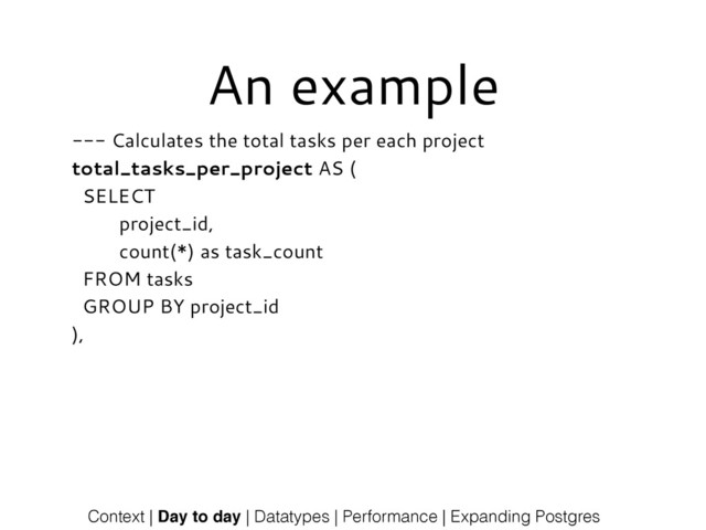 An example
--- Calculates the total tasks per each project
total_tasks_per_project AS (
SELECT
project_id,
count(*) as task_count
FROM tasks
GROUP BY project_id
),
Context | Day to day | Datatypes | Performance | Expanding Postgres
