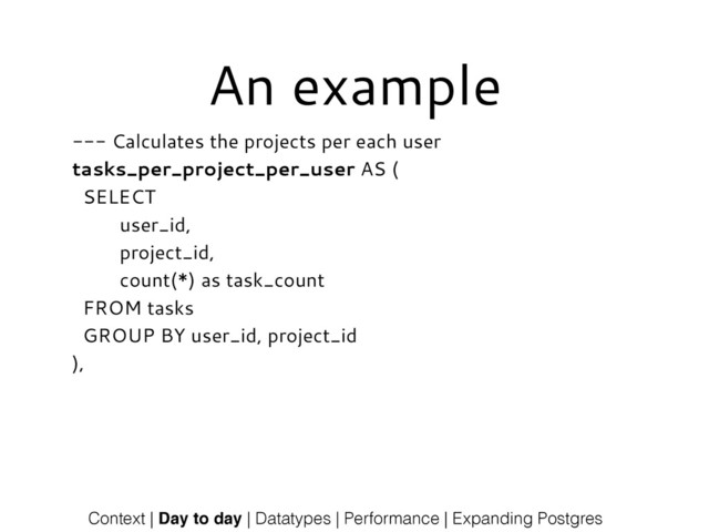An example
--- Calculates the projects per each user
tasks_per_project_per_user AS (
SELECT
user_id,
project_id,
count(*) as task_count
FROM tasks
GROUP BY user_id, project_id
),
Context | Day to day | Datatypes | Performance | Expanding Postgres
