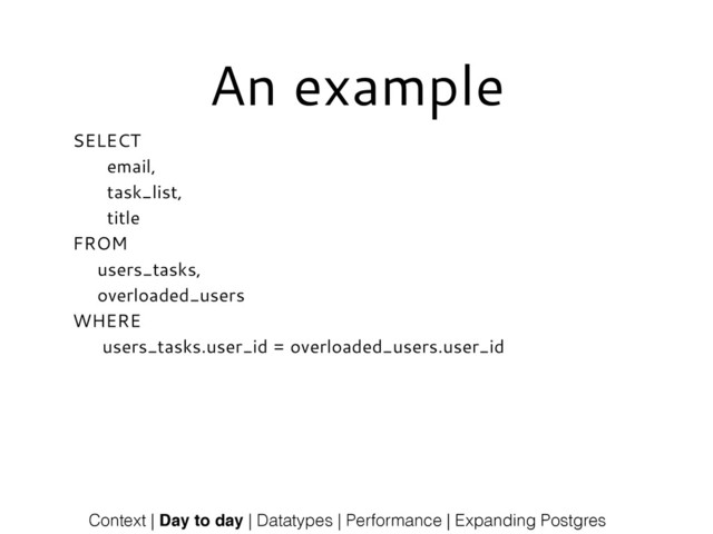 An example
SELECT
email,
task_list,
title
FROM
users_tasks,
overloaded_users
WHERE
users_tasks.user_id = overloaded_users.user_id
Context | Day to day | Datatypes | Performance | Expanding Postgres
