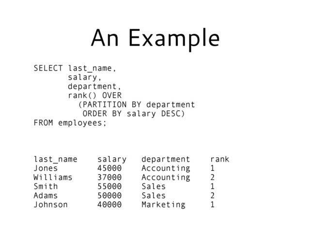 An Example
SELECT last_name,
salary,
department,
rank() OVER
(PARTITION BY department
ORDER BY salary DESC)
FROM employees;
!
!
!
last_name salary department rank
Jones 45000 Accounting 1
Williams 37000 Accounting 2
Smith 55000 Sales 1
Adams 50000 Sales 2
Johnson 40000 Marketing 1

