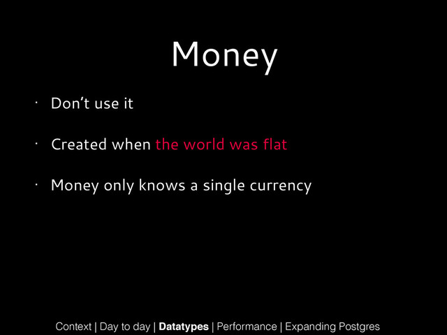 Money
• Don’t use it
• Created when the world was flat
• Money only knows a single currency
Context | Day to day | Datatypes | Performance | Expanding Postgres
