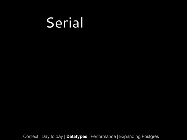 Serial
Context | Day to day | Datatypes | Performance | Expanding Postgres
