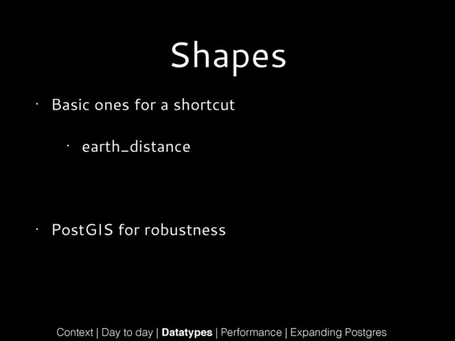 Shapes
• Basic ones for a shortcut
• earth_distance
!
• PostGIS for robustness
Context | Day to day | Datatypes | Performance | Expanding Postgres
