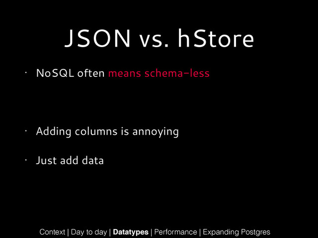 JSON vs. hStore
• NoSQL often means schema-less
!
• Adding columns is annoying
• Just add data
Context | Day to day | Datatypes | Performance | Expanding Postgres
