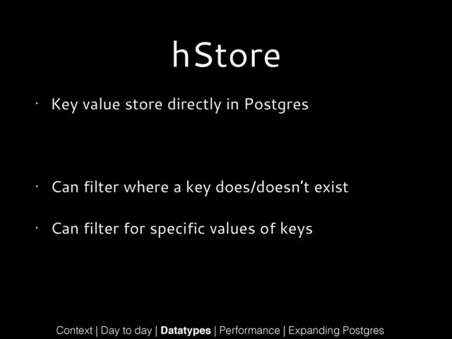 hStore
• Key value store directly in Postgres
!
• Can filter where a key does/doesn’t exist
• Can filter for specific values of keys
Context | Day to day | Datatypes | Performance | Expanding Postgres
