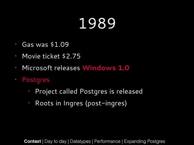 1989
• Gas was $1.09
• Movie ticket $2.75
• Microsoft releases Windows 1.0
• Postgres
• Project called Postgres is released
• Roots in Ingres (post-ingres)
Context | Day to day | Datatypes | Performance | Expanding Postgres
