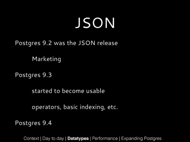 JSON
Postgres 9.2 was the JSON release
Marketing
Postgres 9.3
started to become usable
operators, basic indexing, etc.
Postgres 9.4
Context | Day to day | Datatypes | Performance | Expanding Postgres
