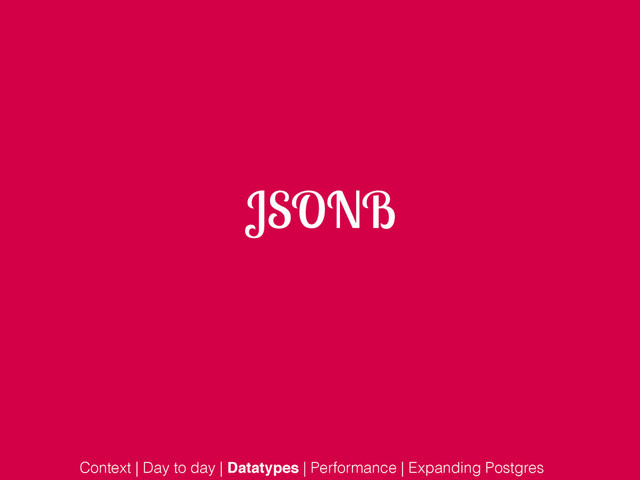 JSONB
Context | Day to day | Datatypes | Performance | Expanding Postgres
