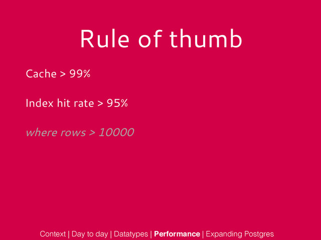 Rule of thumb
Cache > 99%
Index hit rate > 95%
where rows > 10000
Context | Day to day | Datatypes | Performance | Expanding Postgres
