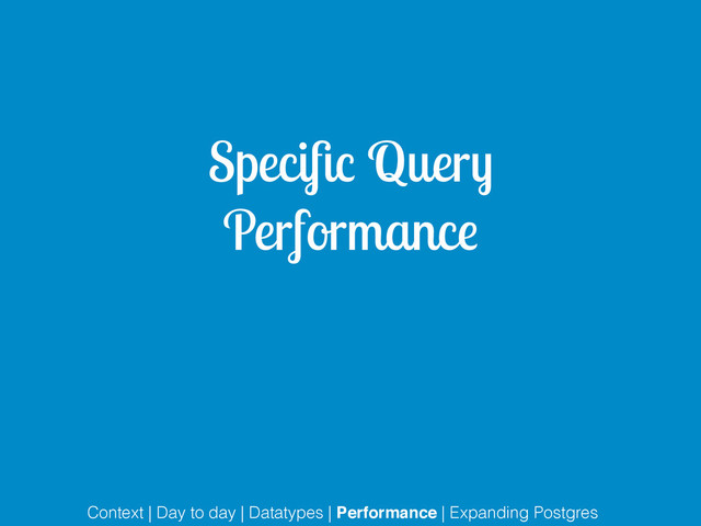 Speciﬁc Query
Performance
Context | Day to day | Datatypes | Performance | Expanding Postgres
