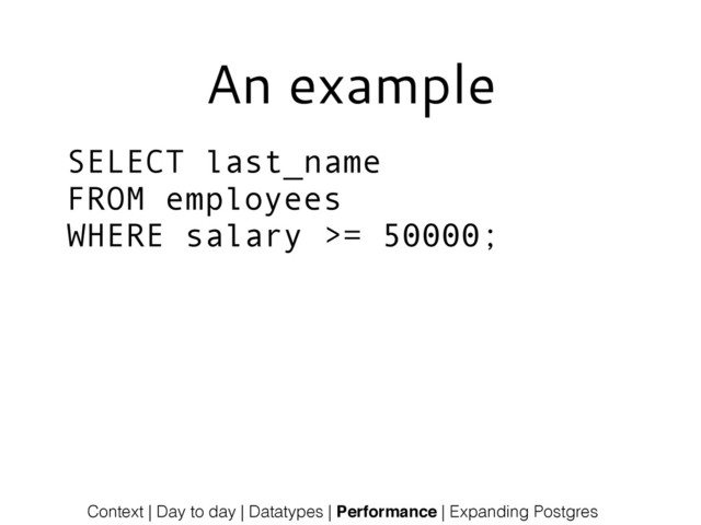 An example
SELECT last_name
FROM employees
WHERE salary >= 50000;
Context | Day to day | Datatypes | Performance | Expanding Postgres

