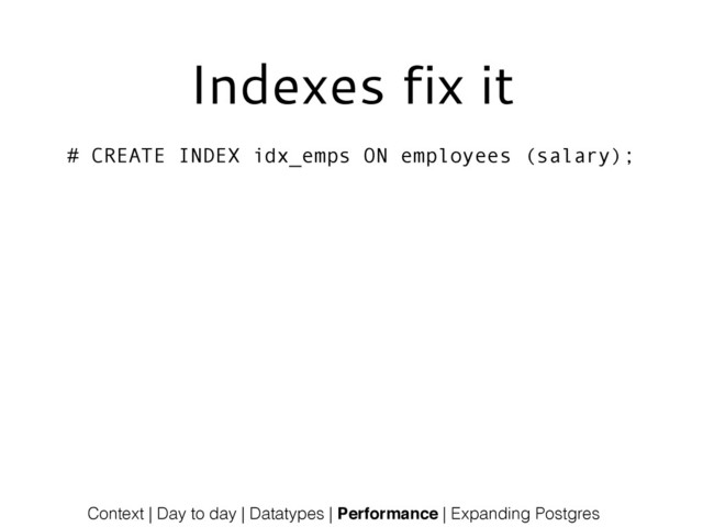 Indexes fix it
# CREATE INDEX idx_emps ON employees (salary);
Context | Day to day | Datatypes | Performance | Expanding Postgres
