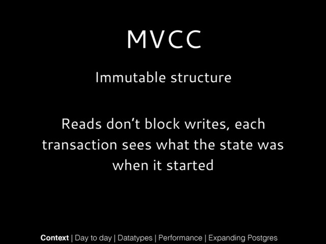 MVCC
Immutable structure
!
Reads don’t block writes, each
transaction sees what the state was
when it started
!
Context | Day to day | Datatypes | Performance | Expanding Postgres
