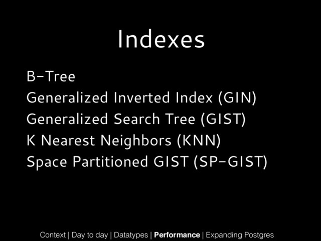 Indexes
B-Tree
Generalized Inverted Index (GIN)
Generalized Search Tree (GIST)
K Nearest Neighbors (KNN)
Space Partitioned GIST (SP-GIST)
Context | Day to day | Datatypes | Performance | Expanding Postgres
