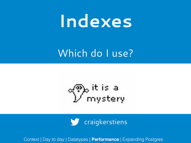 Indexes
Which do I use?
Context | Day to day | Datatypes | Performance | Expanding Postgres
craigkerstiens
