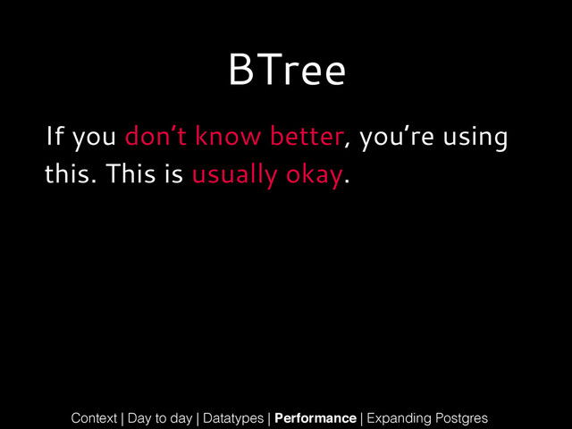 BTree
If you don’t know better, you’re using
this. This is usually okay.
Context | Day to day | Datatypes | Performance | Expanding Postgres
