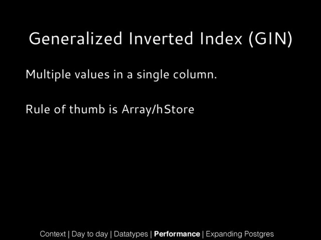 Generalized Inverted Index (GIN)
Multiple values in a single column.
!
Rule of thumb is Array/hStore
Context | Day to day | Datatypes | Performance | Expanding Postgres
