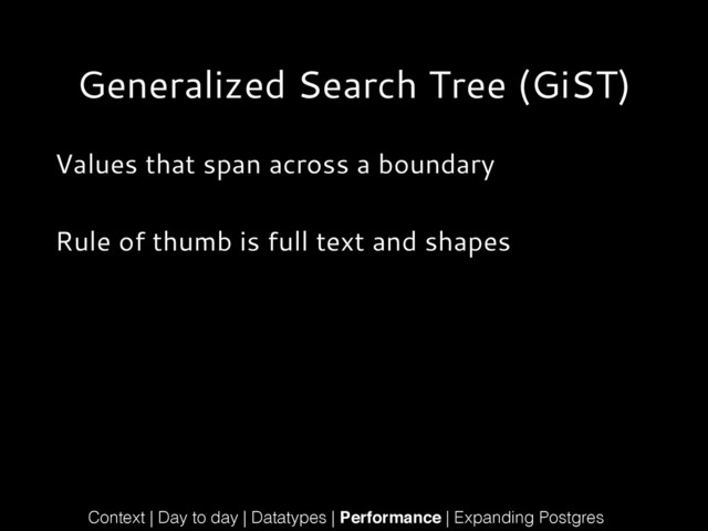 Generalized Search Tree (GiST)
Values that span across a boundary
!
Rule of thumb is full text and shapes
Context | Day to day | Datatypes | Performance | Expanding Postgres

