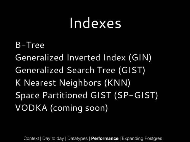 Indexes
B-Tree
Generalized Inverted Index (GIN)
Generalized Search Tree (GIST)
K Nearest Neighbors (KNN)
Space Partitioned GIST (SP-GIST)
VODKA (coming soon)
Context | Day to day | Datatypes | Performance | Expanding Postgres
