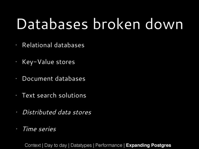 Databases broken down
• Relational databases
• Key-Value stores
• Document databases
• Text search solutions
• Distributed data stores
• Time series
Context | Day to day | Datatypes | Performance | Expanding Postgres

